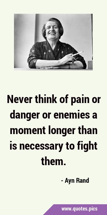 Never think of pain or danger or enemies a moment longer than is necessary to fight …