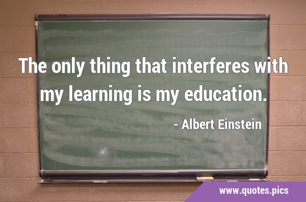 The only thing that interferes with my learning is my …