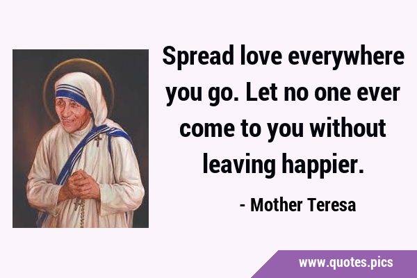 Spread love everywhere you go. Let no one ever come to you without leaving …