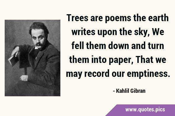 Trees are poems the earth writes upon the sky, We fell them down and turn them into paper, That we …
