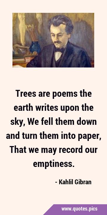 Trees are poems the earth writes upon the sky, We fell them down and turn them into paper, That we …