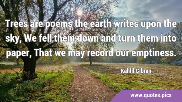Trees are poems the earth writes upon the sky, We fell them down and turn them into paper, That we …