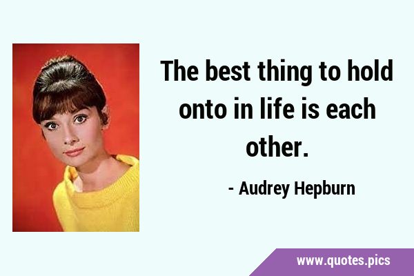 The best thing to hold onto in life is each …