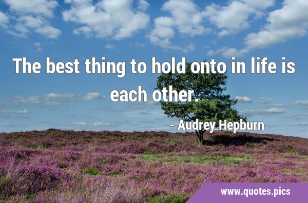 The best thing to hold onto in life is each …