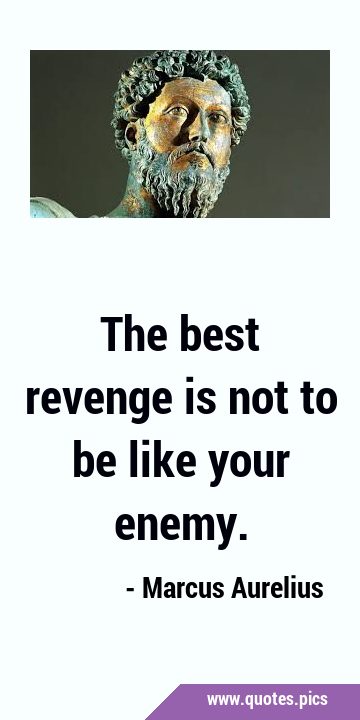 The best revenge is not to be like your …