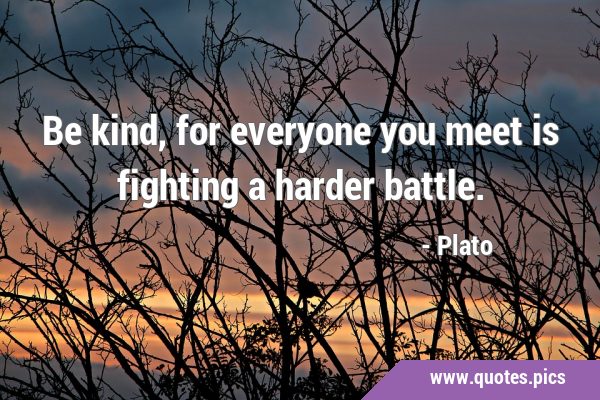 Be kind, for everyone you meet is fighting a harder …