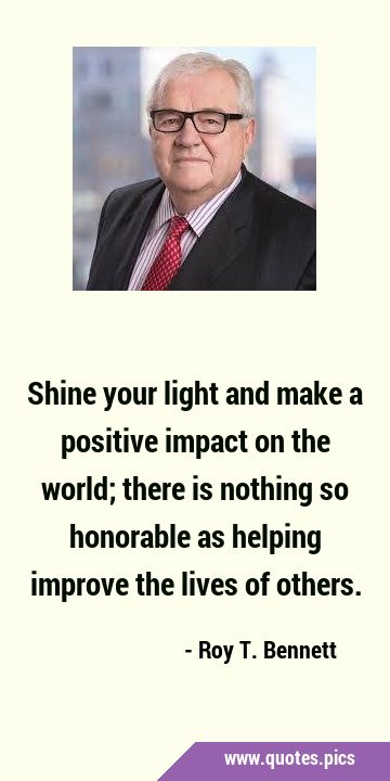 Shine your light and make a positive impact on the world; there is nothing so honorable as helping …