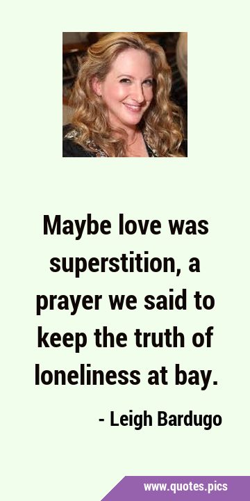 Maybe love was superstition, a prayer we said to keep the truth of loneliness at …