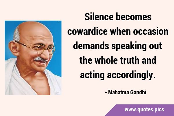 Silence becomes cowardice when occasion demands speaking out the whole truth and acting …