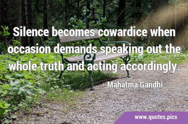 Silence becomes cowardice when occasion demands speaking out the whole truth and acting …