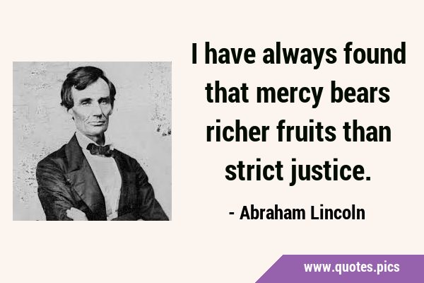 I have always found that mercy bears richer fruits than strict …