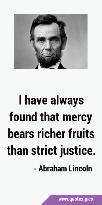 I have always found that mercy bears richer fruits than strict …