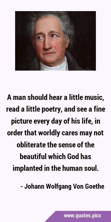 A man should hear a little music, read a little poetry, and see a fine picture every day of his …