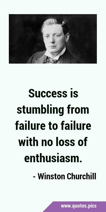 Success is stumbling from failure to failure with no loss of …
