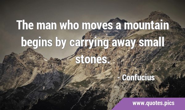 The man who moves a mountain begins by carrying away small …
