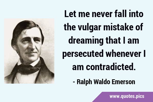 Let me never fall into the vulgar mistake of dreaming that I am persecuted whenever I am …