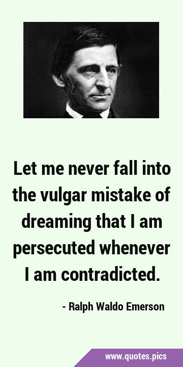 Let me never fall into the vulgar mistake of dreaming that I am persecuted whenever I am …
