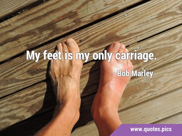 My feet is my only …