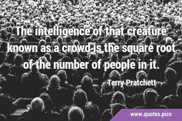 The intelligence of that creature known as a crowd is the square root of the number of people in …