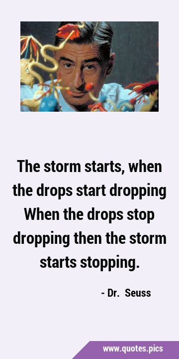 The storm starts, when the drops start dropping When the drops stop dropping then the storm starts …