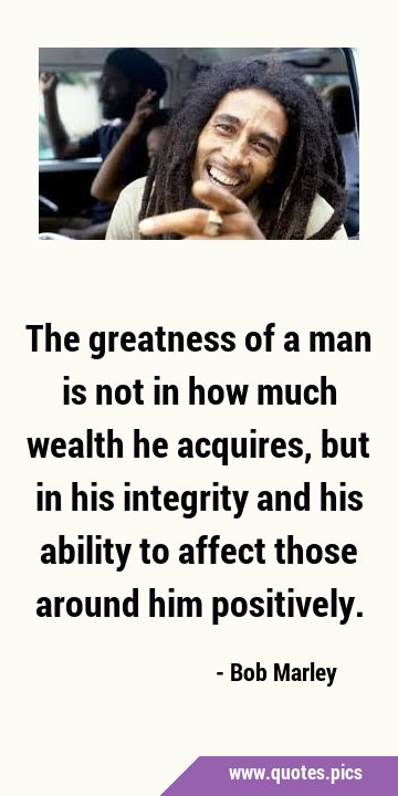 The greatness of a man is not in how much wealth he acquires, but in his integrity and his ability …