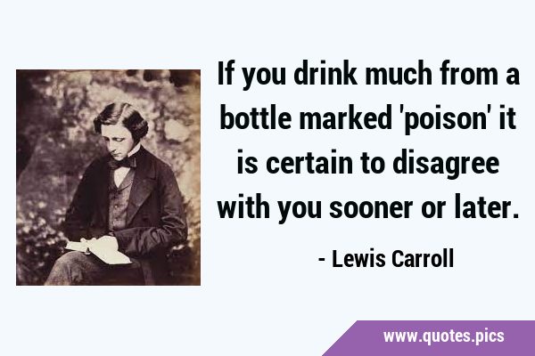 If you drink much from a bottle marked 'poison' it is certain to disagree with you sooner or …
