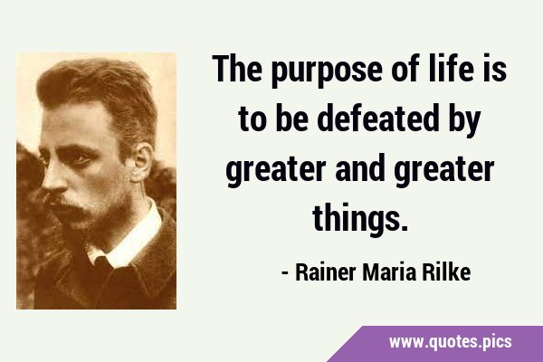 The purpose of life is to be defeated by greater and greater …
