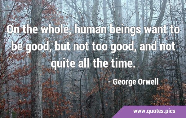 On the whole, human beings want to be good, but not too good, and not quite all the …