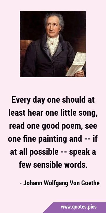 Every day one should at least hear one little song, read one good poem, see one fine painting and …
