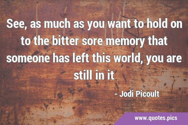 See, as much as you want to hold on to the bitter sore memory that someone has left this world, you …