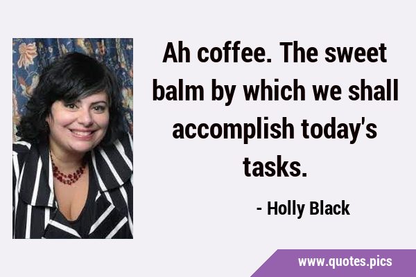 Ah coffee. The sweet balm by which we shall accomplish today