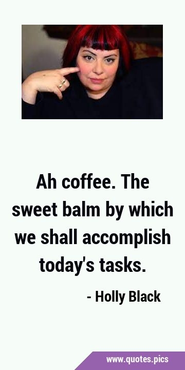 Ah coffee. The sweet balm by which we shall accomplish today