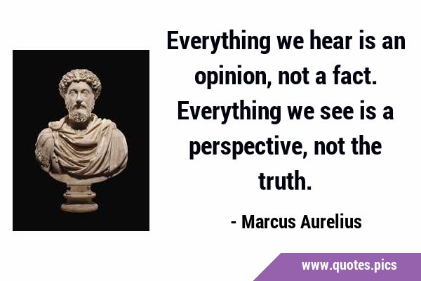 Everything we hear is an opinion, not a fact. Everything we see is a perspective, not the …