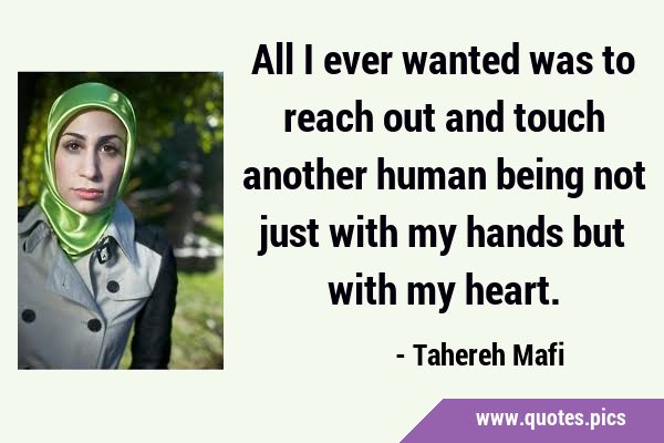 All I ever wanted was to reach out and touch another human being not just with my hands but with my …