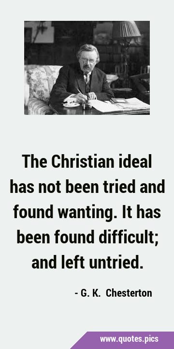 The Christian ideal has not been tried and found wanting. It has been found difficult; and left …