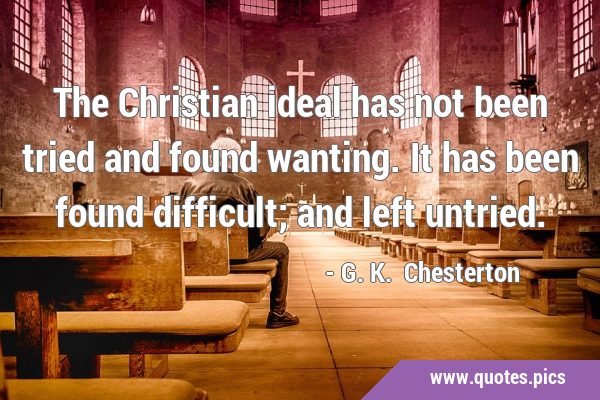 The Christian ideal has not been tried and found wanting. It has been found difficult; and left …