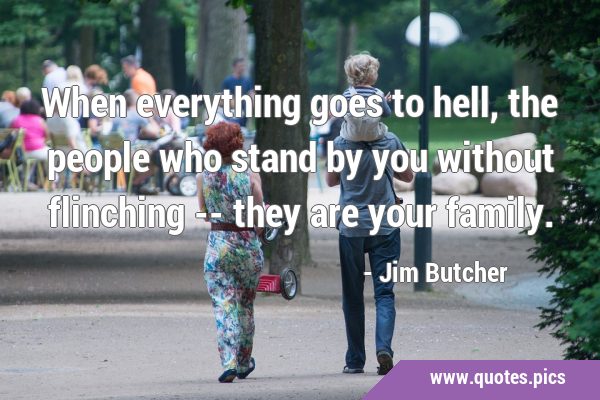 When everything goes to hell, the people who stand by you without flinching -- they are your …