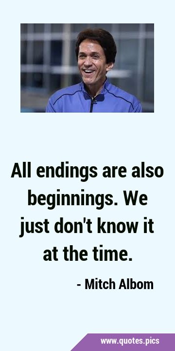 All endings are also beginnings. We just don