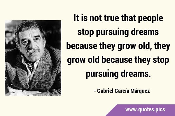 It is not true that people stop pursuing dreams because they grow old, they grow old because they …