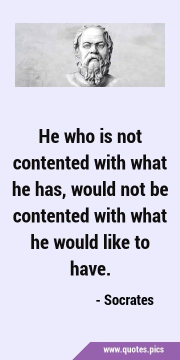 He who is not contented with what he has, would not be contented with what he would like to …