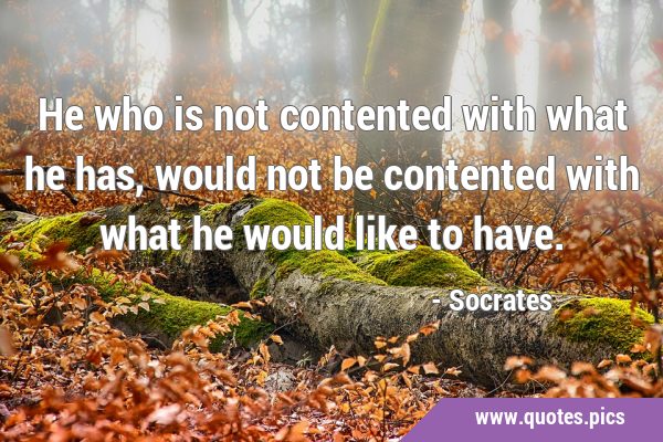 He who is not contented with what he has, would not be contented with what he would like to …