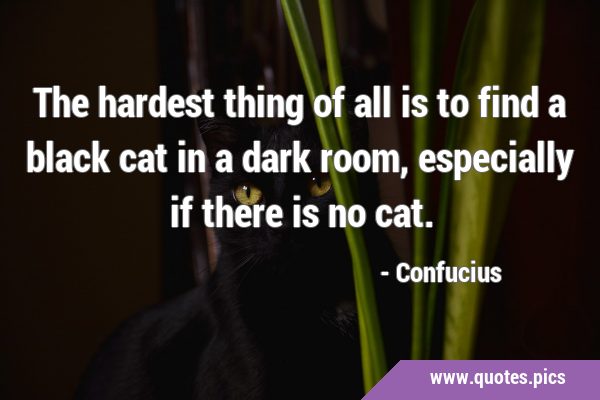 The hardest thing of all is to find a black cat in a dark room, especially if there is no …