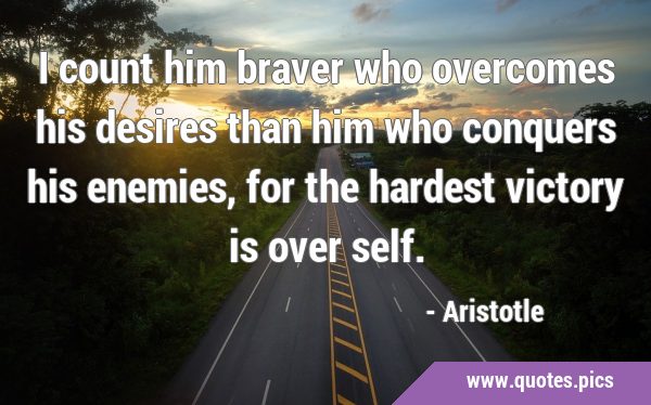I count him braver who overcomes his desires than him who conquers his enemies, for the hardest …