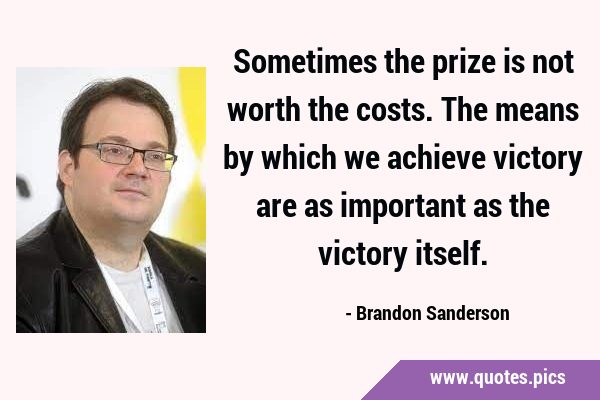 Sometimes the prize is not worth the costs. The means by which we achieve victory are as important …