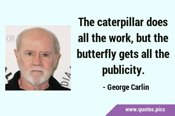 The caterpillar does all the work, but the butterfly gets all the …