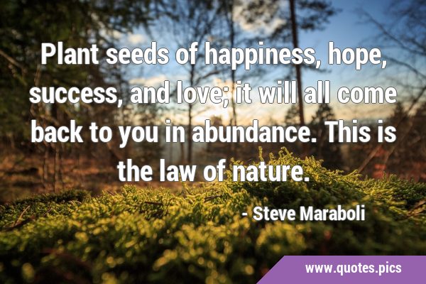 Plant seeds of happiness, hope, success, and love; it will all come back to you in abundance. This …