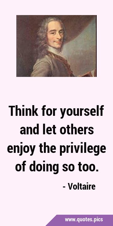 Think for yourself and let others enjoy the privilege of doing so …