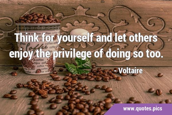 Think for yourself and let others enjoy the privilege of doing so …