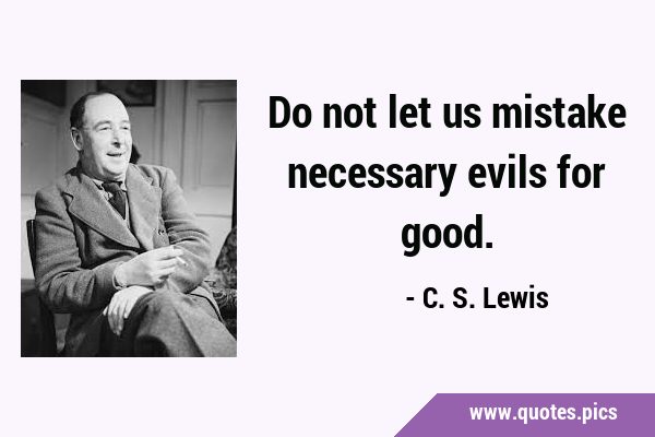 Do not let us mistake necessary evils for …