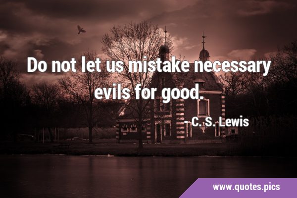 Do not let us mistake necessary evils for …